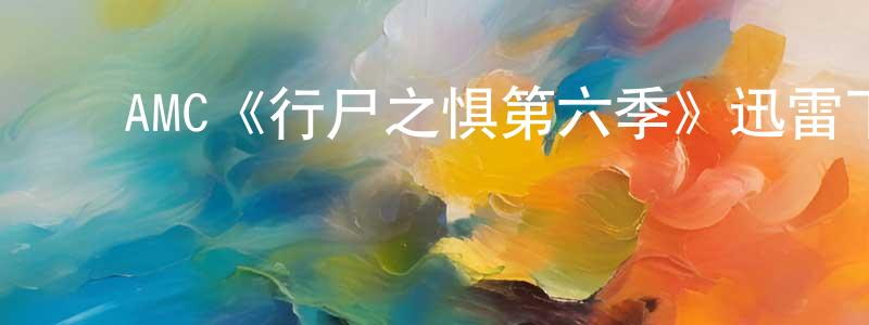 安淑清的动漫综艺大全,AMC《行尸之惧第六季》迅雷下载/在线观看/百度云-灵异/惊悚-美剧天堂